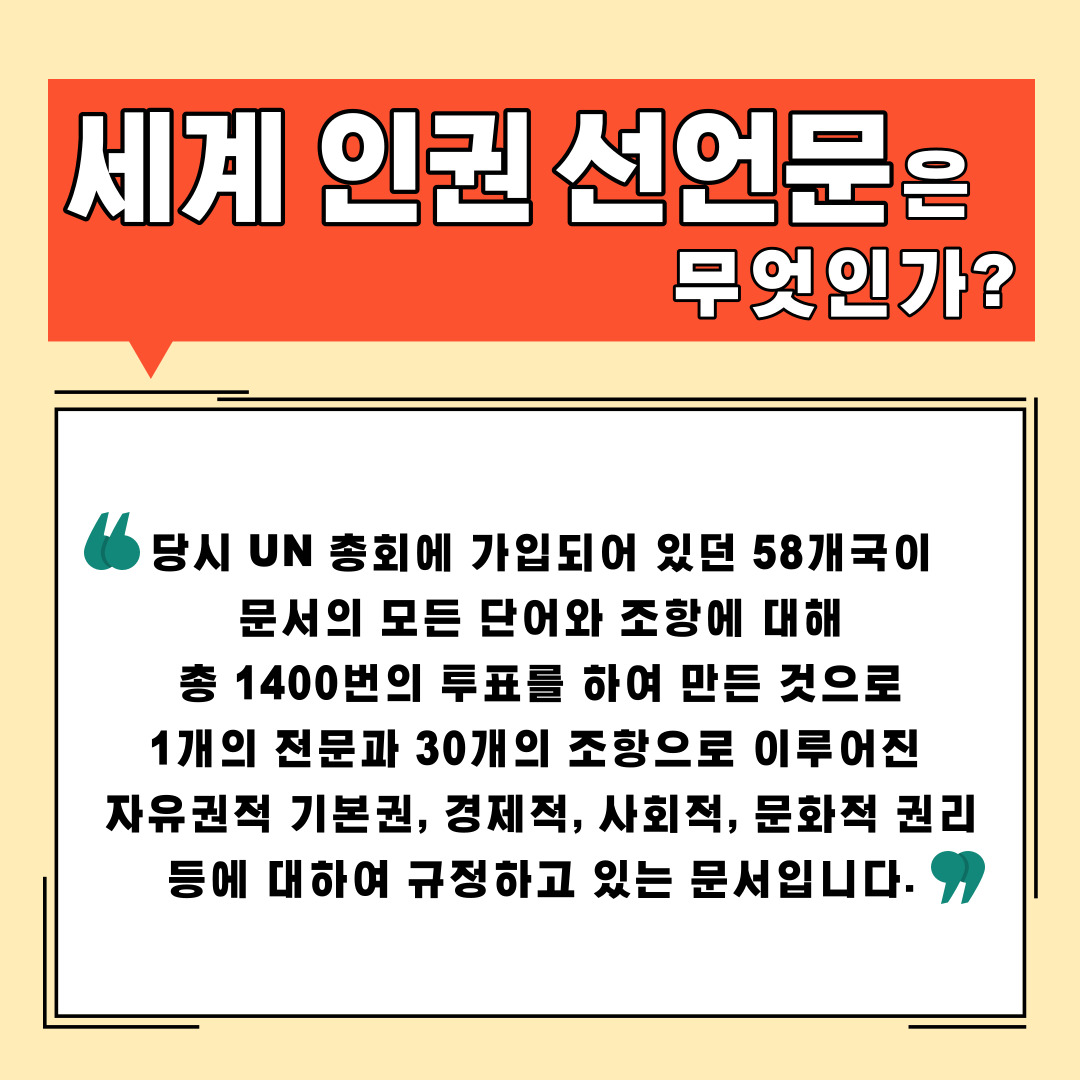 세계 인권 선언문은 무엇인가? 당시 UN총회에 가입되어 있던 58개국이 문서의 모든 단어와 조항에 대해 총1400번의 투표를 하여 만든 것으로 1개의 전문과 30개의 조항으로 이루어진 자유권적 기본권, 경제적, 사회적, 문화적 권리 등에 대하여 규정하고 있는 문서입니다.
